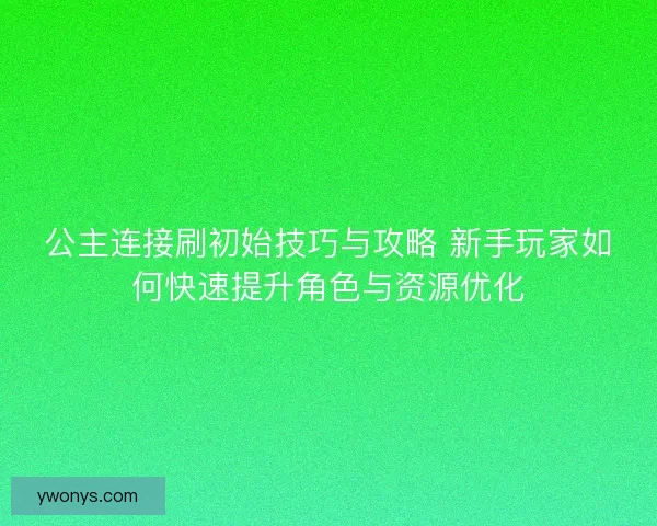 公主连接刷初始技巧与攻略 新手玩家如何快速提升角色与资源优化