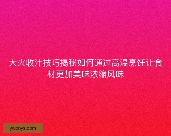 大火收汁技巧揭秘如何通过高温烹饪让食材更加美味浓缩风味