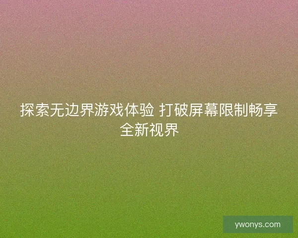 探索无边界游戏体验 打破屏幕限制畅享全新视界