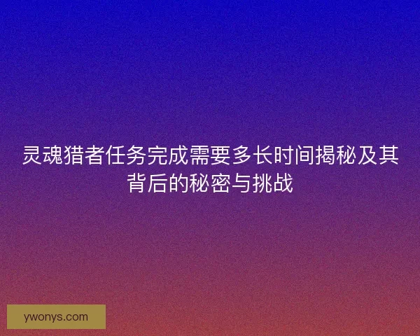灵魂猎者任务完成需要多长时间揭秘及其背后的秘密与挑战