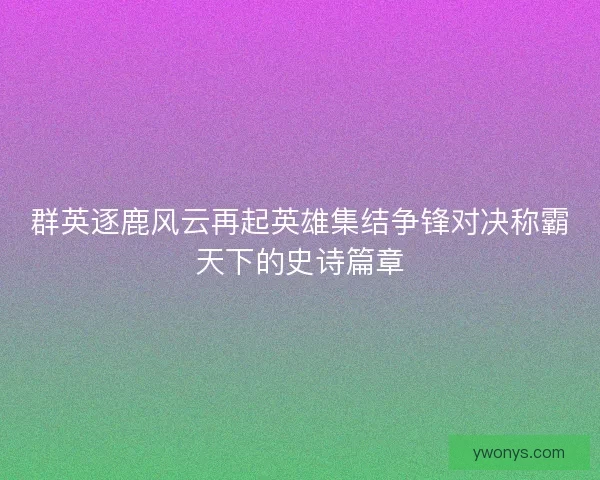 群英逐鹿风云再起英雄集结争锋对决称霸天下的史诗篇章