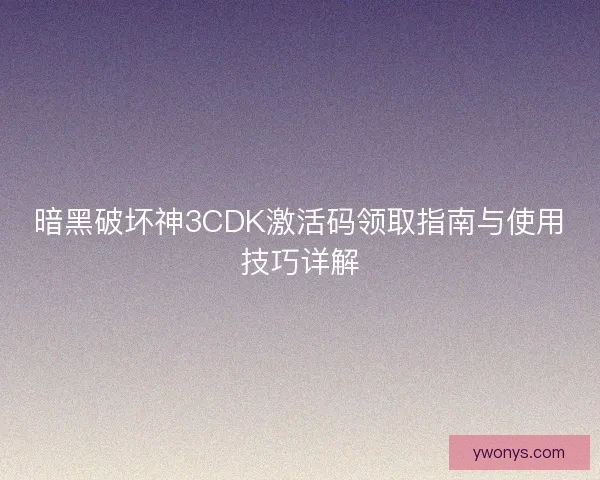 暗黑破坏神3CDK激活码领取指南与使用技巧详解