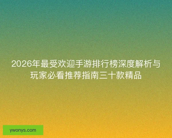 2026年最受欢迎手游排行榜深度解析与玩家必看推荐指南三十款精品