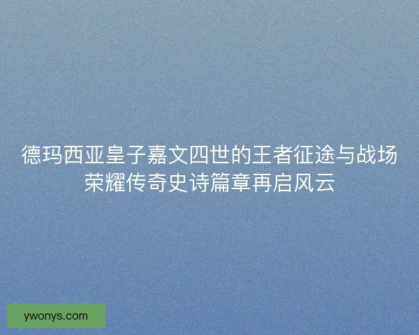 德玛西亚皇子嘉文四世的王者征途与战场荣耀传奇史诗篇章再启风云