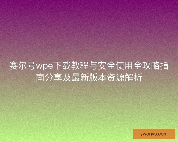 赛尔号wpe下载教程与安全使用全攻略指南分享及最新版本资源解析