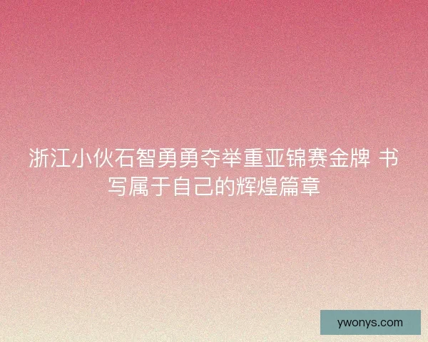 浙江小伙石智勇勇夺举重亚锦赛金牌 书写属于自己的辉煌篇章