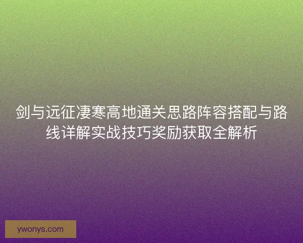 剑与远征凄寒高地通关思路阵容搭配与路线详解实战技巧奖励获取全解析