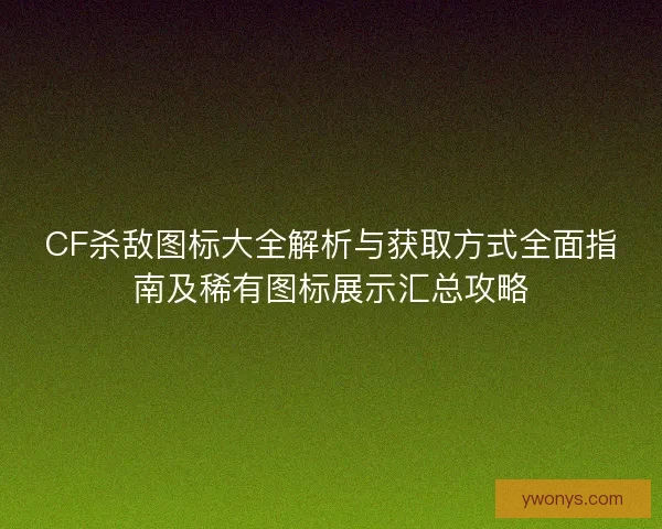 CF杀敌图标大全解析与获取方式全面指南及稀有图标展示汇总攻略