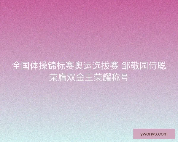 全国体操锦标赛奥运选拔赛 邹敬园侍聪荣膺双金王荣耀称号