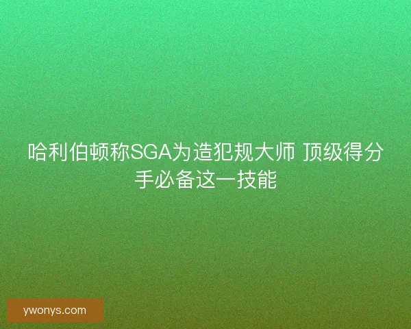 哈利伯顿称SGA为造犯规大师 顶级得分手必备这一技能