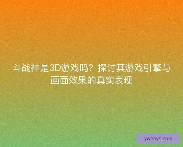 斗战神是3D游戏吗？探讨其游戏引擎与画面效果的真实表现