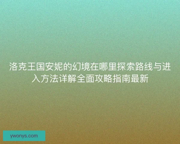 洛克王国安妮的幻境在哪里探索路线与进入方法详解全面攻略指南最新