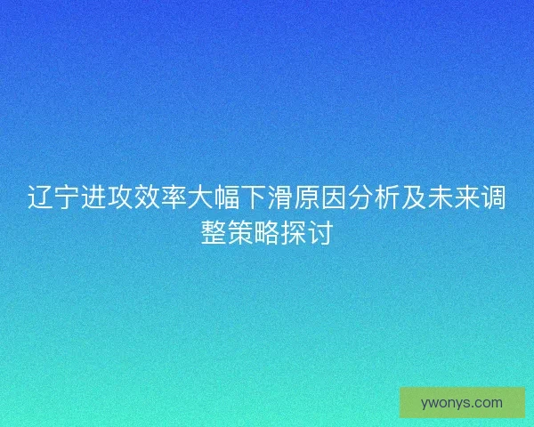 辽宁进攻效率大幅下滑原因分析及未来调整策略探讨