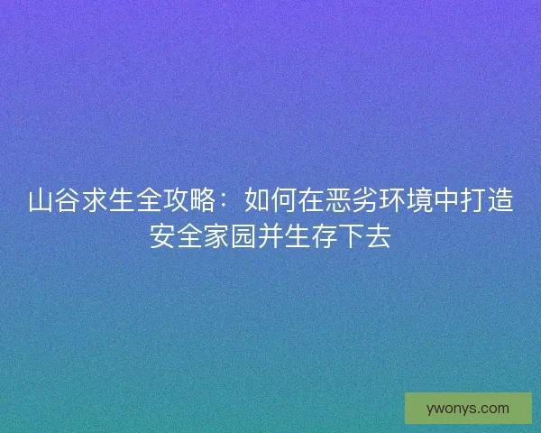 山谷求生全攻略：如何在恶劣环境中打造安全家园并生存下去