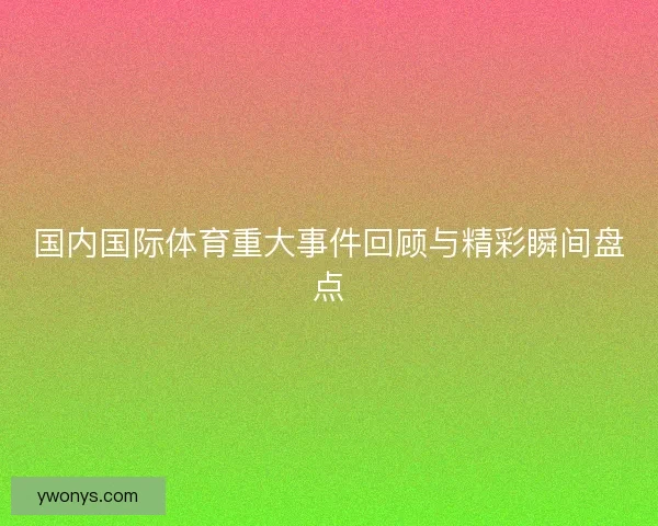 国内国际体育重大事件回顾与精彩瞬间盘点