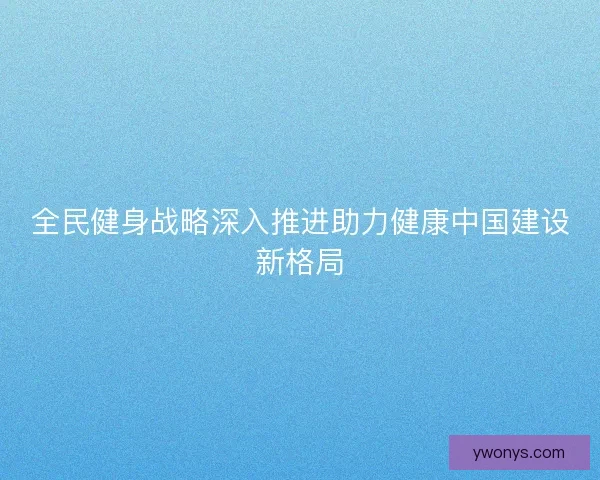 全民健身战略深入推进助力健康中国建设新格局