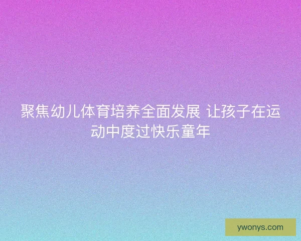 聚焦幼儿体育培养全面发展 让孩子在运动中度过快乐童年