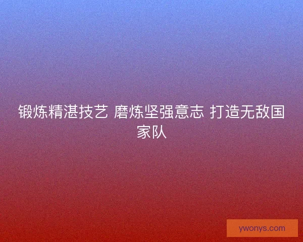 锻炼精湛技艺 磨炼坚强意志 打造无敌国家队