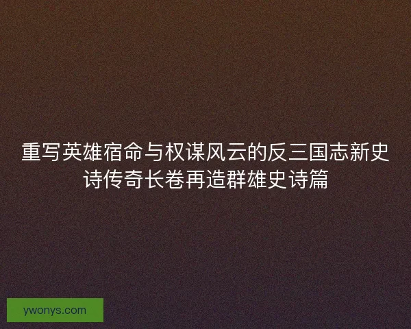 重写英雄宿命与权谋风云的反三国志新史诗传奇长卷再造群雄史诗篇