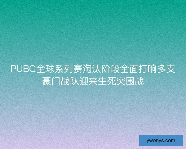 PUBG全球系列赛淘汰阶段全面打响多支豪门战队迎来生死突围战