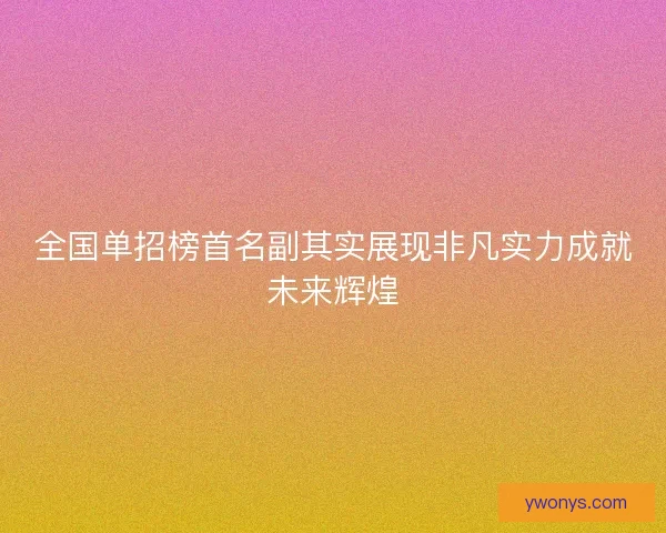 全国单招榜首名副其实展现非凡实力成就未来辉煌