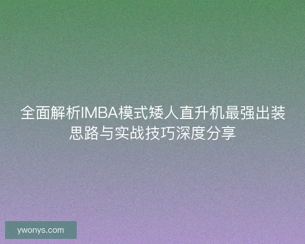 全面解析IMBA模式矮人直升机最强出装思路与实战技巧深度分享