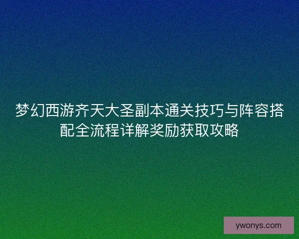 梦幻西游齐天大圣副本通关技巧与阵容搭配全流程详解奖励获取攻略