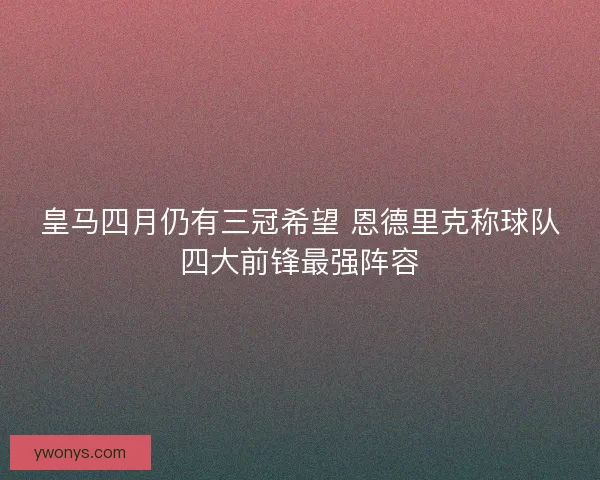 皇马四月仍有三冠希望 恩德里克称球队四大前锋最强阵容