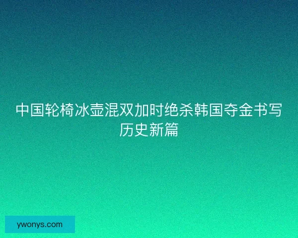 中国轮椅冰壶混双加时绝杀韩国夺金书写历史新篇